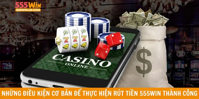 Những điều kiện cơ bản để thực hiện rút tiền 555win thành công
