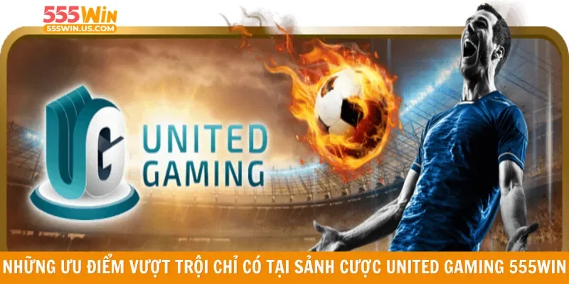 Những ưu điểm vượt trội chỉ có tại sảnh cược United Gaming 555win