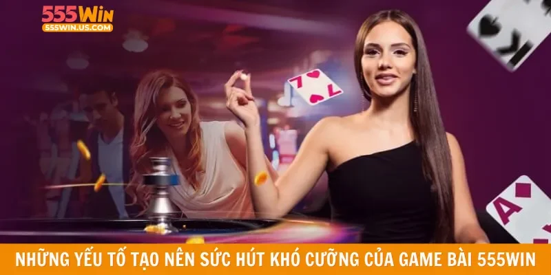 Những yếu tố tạo nên sức hút khó cưỡng của game bài 555win