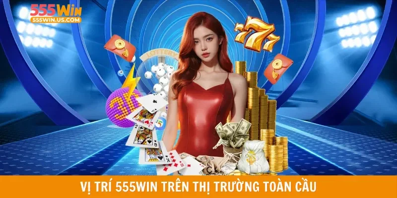 Vị trí 555WIN trên thị trường toàn cầu